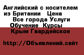 Английский с носителем из Британии › Цена ­ 1 000 - Все города Услуги » Обучение. Курсы   . Крым,Гвардейское